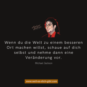 Wenn du die Welt zu einem besseren Ort machen willst, schaue auf dich selbst und nehme dann eine Veränderung vor.   Michael Jackson