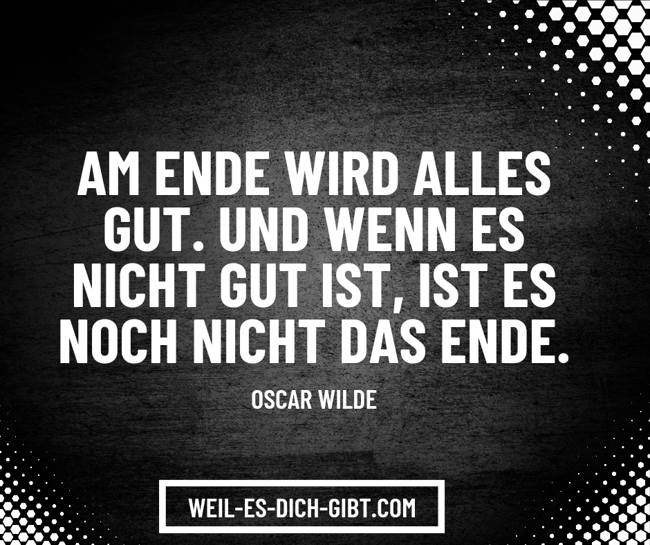 Am Ende wird alles gut. Und wenn es nicht gut ist, ist es noch nicht das Ende.