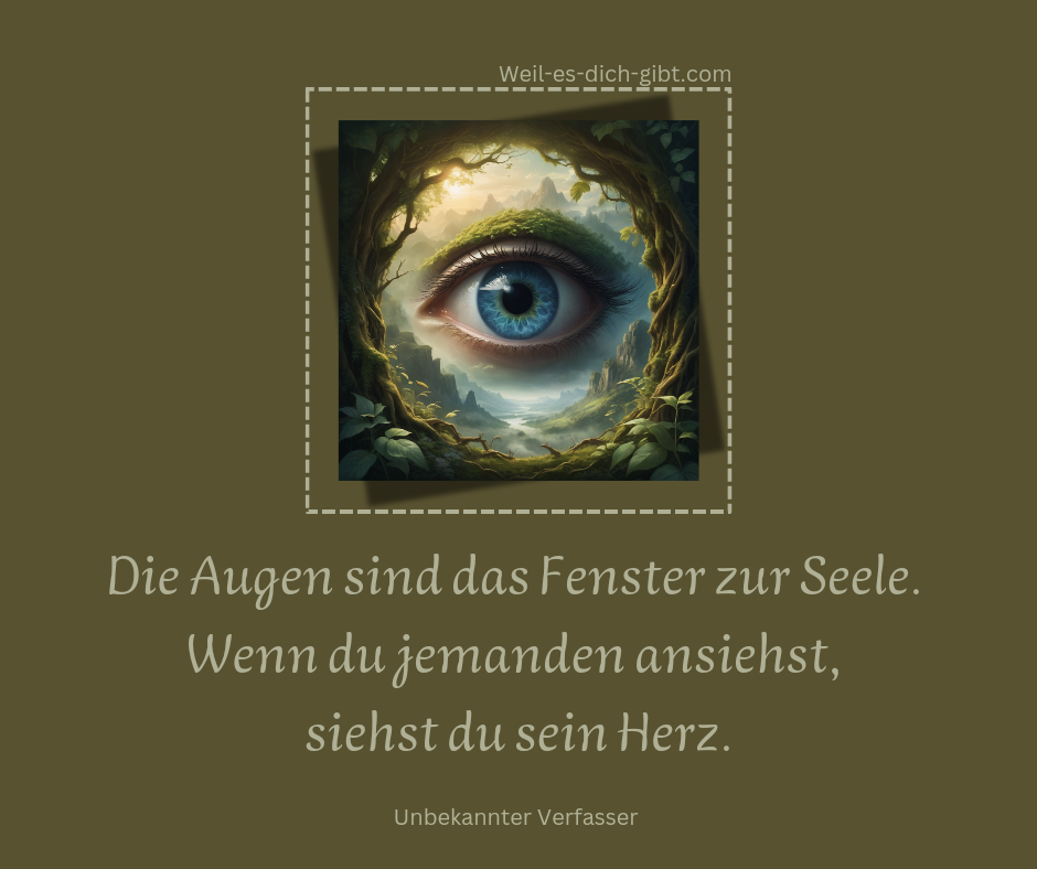 Die Augen sind das Fenster zur Seele. Wenn du jemanden ansiehst, siehst du sein Herz