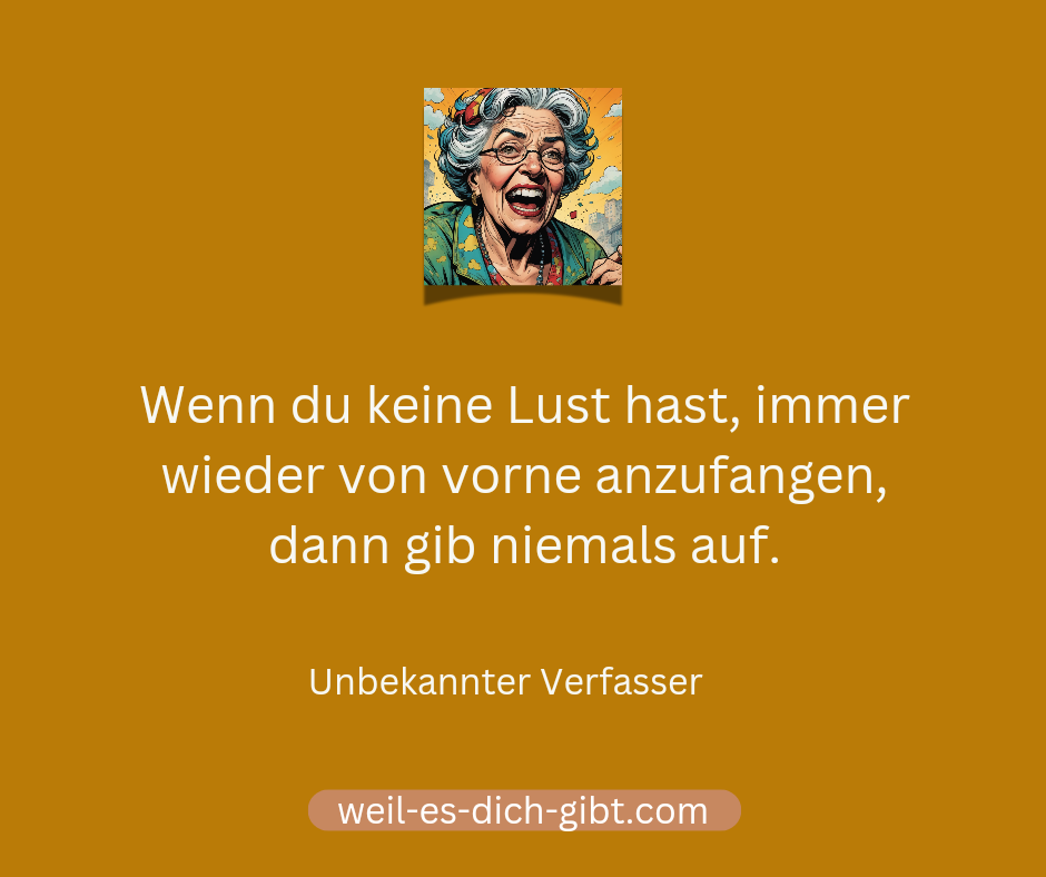 Wenn du keine Lust hast, immer wieder von vorne anzufangen, dann gib niemals auf.