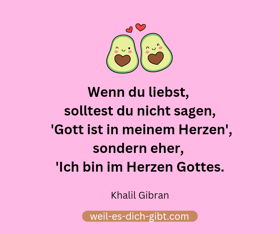 Wenn du liebst, solltest du nicht sagen, 'Gott ist in meinem Herzen', sondern eher, 'Ich bin im Herzen Gottes.'