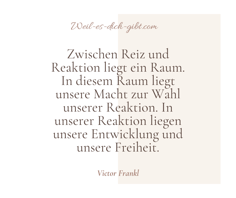 Zwischen Reiz und Reaktion liegt ein Raum. In diesem Raum liegt unsere Macht zur Wahl unserer Reaktion. In unserer Reaktion liegen unsere Entwicklung und unsere Freiheit. - Victor Frankl