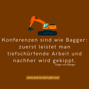 „Konferenzen sind wie Bagger: zuerst leistet man tiefschürfende Arbeit und nachher wird gekippt.“ – Jürgen von Manger über die Realität von Meetings