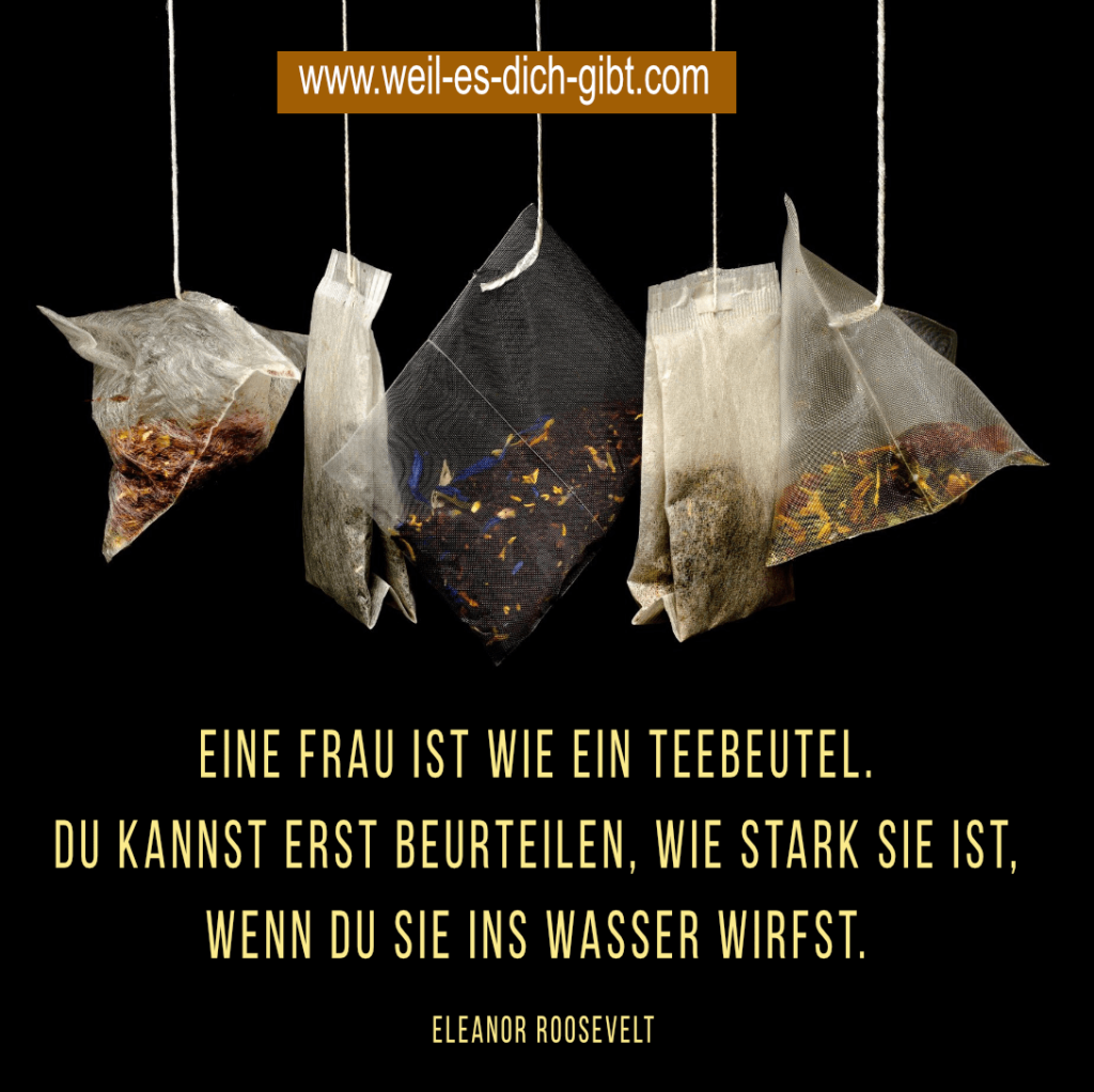 „Eine Frau ist wie ein Teebeutel. Du kannst erst beurteilen, wie stark sie ist, wenn du sie ins Wasser wirfst.“ – Eleanor Roosevelt über innere Stärke | Inspirierende Sprüche & Lebensweisheiten