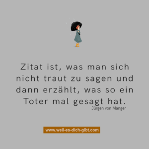 „Zitat ist, was man sich nicht traut zu sagen – und dann erzählt, was so ein Toter mal gesagt hat.“ – Jürgen von Manger