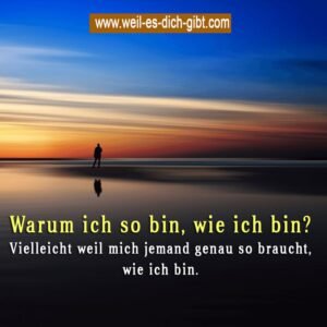Warum ich so bin, wie ich bin? Vielleicht weil mich jemand genau so braucht, wie ich bin.