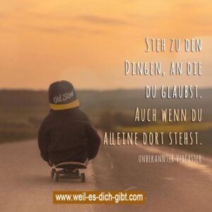 Steh zu den Dingen, an die du glaubst. Auch wenn du alleine dort stehst.