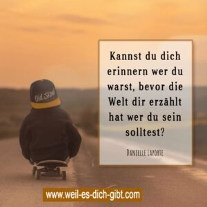 „Kannst du dich erinnern, wer du warst, bevor die Welt dir sagte, wer du sein solltest?“ – Danielle LaPorte
