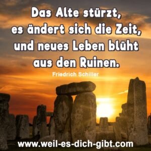 „Das Alte stürzt, es ändert sich die Zeit, und neues Leben blüht aus den Ruinen.“ – Friedrich Schiller