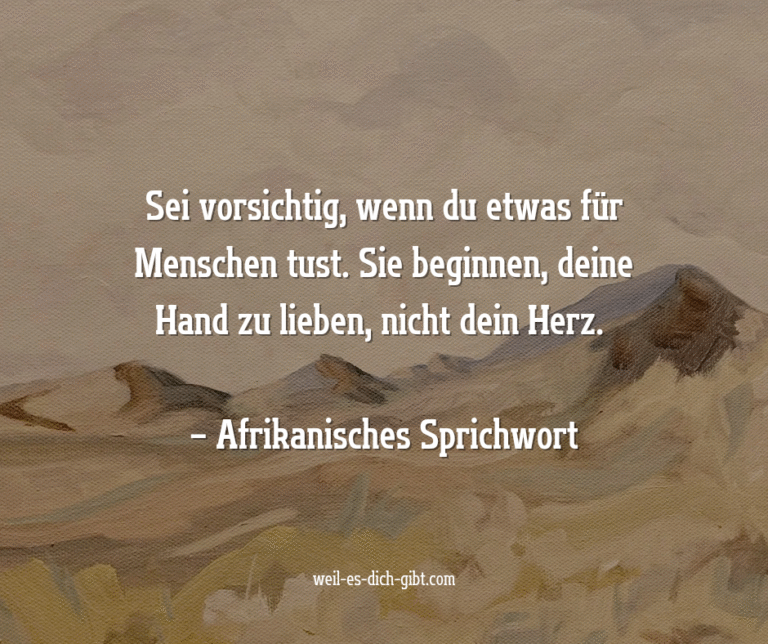 Sei vorsichtig, wenn du etwas für Menschen tust. Sie beginnen, deine Hand zu lieben, nicht dein Herz. – Afrikanisches Sprichwort – Es gibt Sprichwörter, die tragen die Erfahrung ganzer Generationen in sich. Dieses... | Inspiration & Gedanken