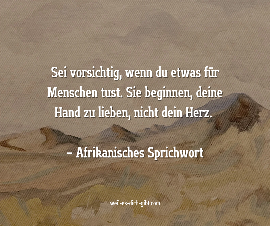 Sei vorsichtig, wenn du etwas für Menschen tust. Sie beginnen, deine Hand zu lieben, nicht dein Herz. – Afrikanisches Sprichwort – Es gibt Sprichwörter, die tragen die Erfahrung ganzer Generationen in sich. Dieses... | Inspiration & Gedanken