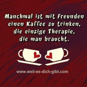 Manchmal ist mit Freunden einen Kaffee zu trinken, die einzige Therapie, die man braucht