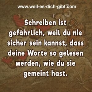 Schreiben ist gefährlich, weil du nie sicher sein kannst, dass deine Worte so gelesen werden, wie du sie gemeint hast