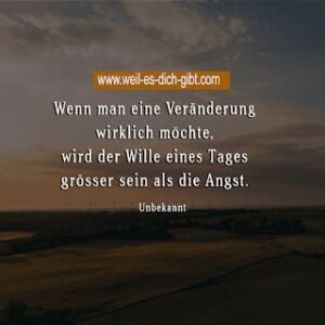 Wenn man eine Veränderung wirklich möchte, wird der Wille eines Tages größer sein als die Angst